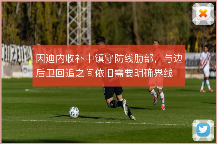 因迪内收补中镇守防线肋部,与边后卫回追之间依旧需要明确界线