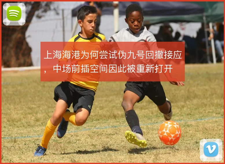 上海海港为何尝试伪九号回撤接应,中场前插空间因此被重新打开