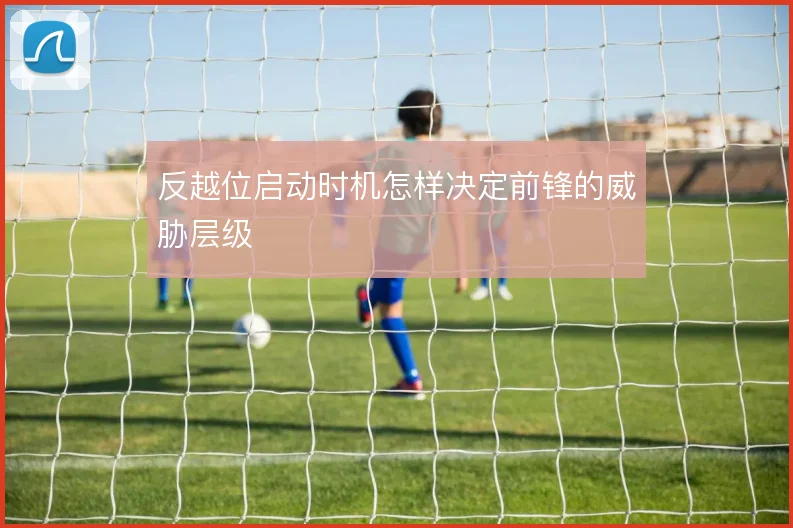 反越位启动时机怎样决定前锋的威胁层级