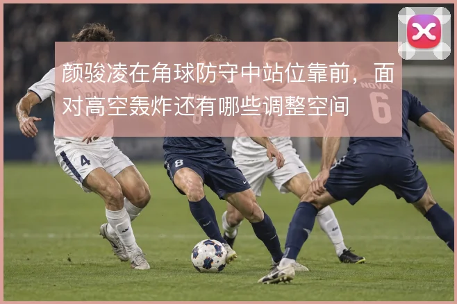 颜骏凌在角球防守中站位靠前,面对高空轰炸还有哪些调整空间