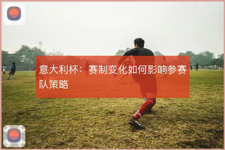 意大利杯：赛制变化如何影响参赛队策略