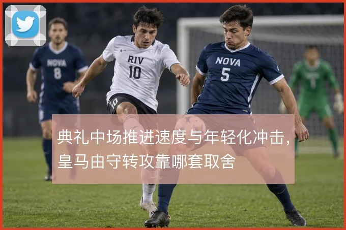 典礼中场推进速度与年轻化冲击，皇马由守转攻靠哪套取舍