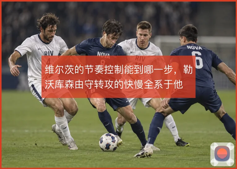 维尔茨的节奏控制能到哪一步,勒沃库森由守转攻的快慢全系于他