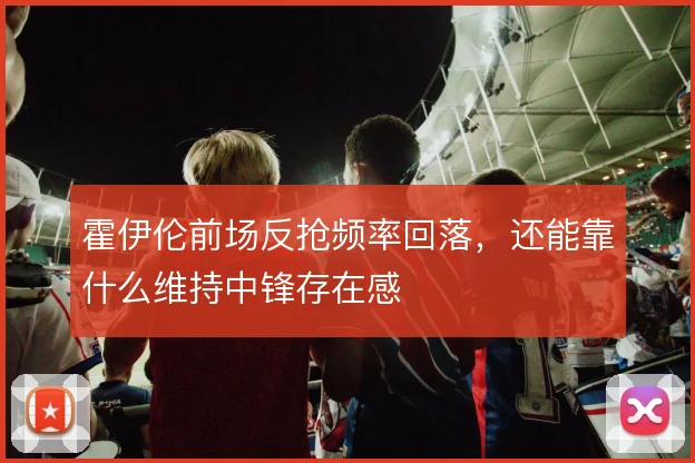 霍伊伦前场反抢频率回落,还能靠什么维持中锋存在感