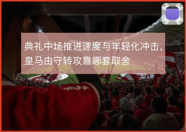 典礼中场推进速度与年轻化冲击,皇马由守转攻靠哪套取舍