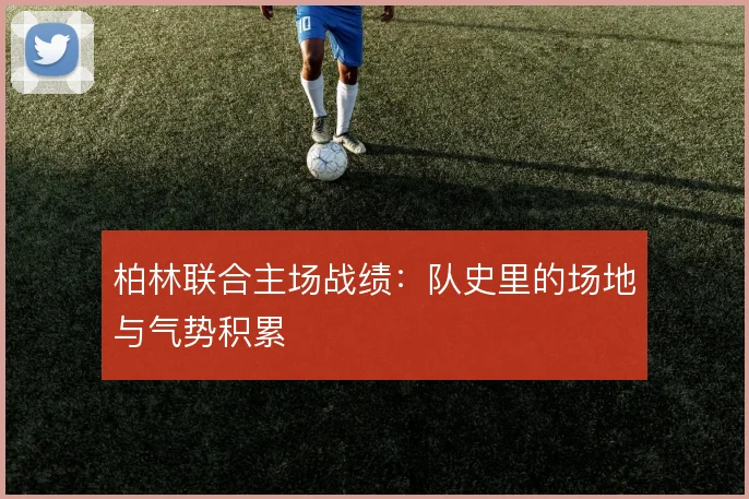 柏林联合主场战绩：队史里的场地与气势积累